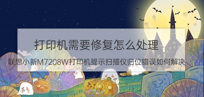 打印机需要修复怎么处理 联想小新M7208W打印机提示扫描仪归位错误如何解决？